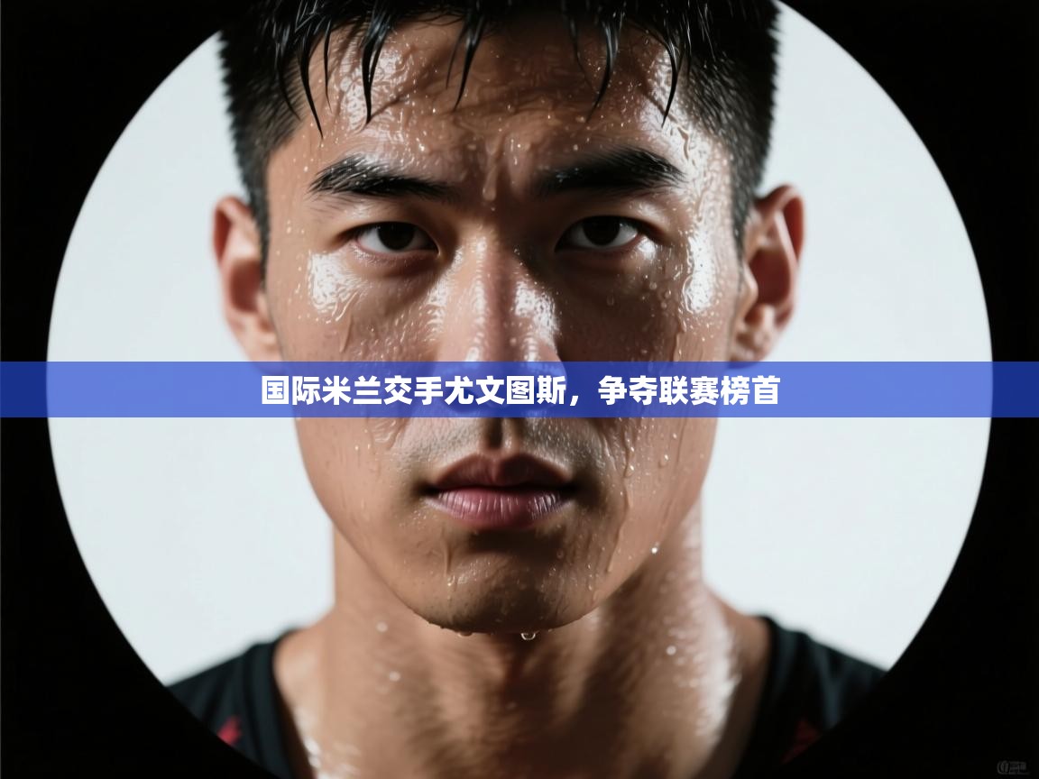 国际米兰交手尤文图斯，争夺联赛榜首