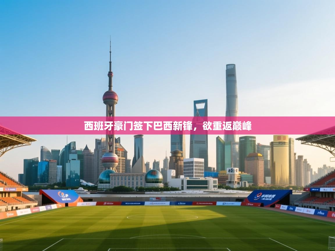 西班牙豪门签下巴西新锋,欲重返巅峰 第1张