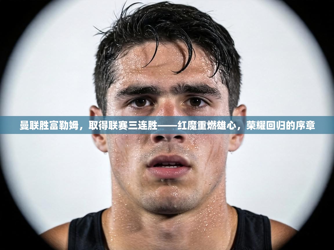 曼联胜富勒姆,取得联赛三连胜——红魔重燃雄心,荣耀回归的序章 第2张